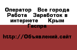 Оператор - Все города Работа » Заработок в интернете   . Крым,Гаспра